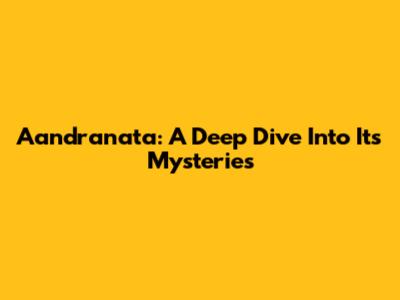Aandranata: A Deep Dive Into Its Mysteries