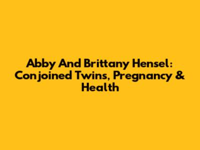 Abby And Brittany Hensel: Conjoined Twins, Pregnancy & Health
