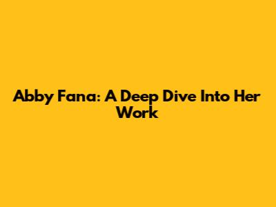 Abby Fana: A Deep Dive Into Her Work