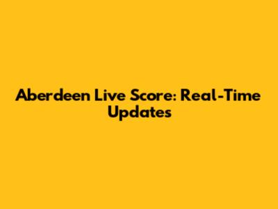Aberdeen Live Score: Real-Time Updates