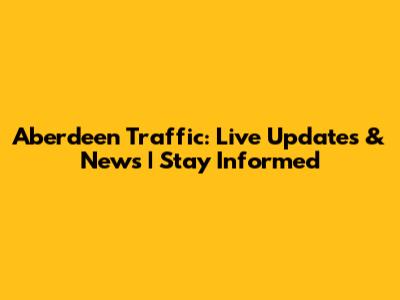 Aberdeen Traffic: Live Updates & News | Stay Informed
