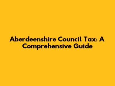 Aberdeenshire Council Tax: A Comprehensive Guide