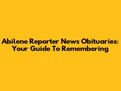 Abilene Reporter News Obituaries: Your Guide To Remembering