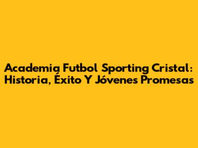 Academia Futbol Sporting Cristal: Historia, Éxito Y Jóvenes Promesas