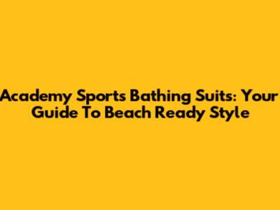 Academy Sports Bathing Suits: Your Guide To Beach Ready Style