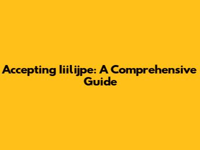 Accepting Iiilijpe: A Comprehensive Guide