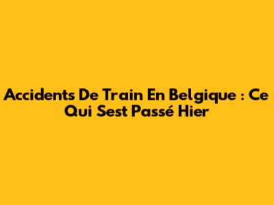 Accidents De Train En Belgique : Ce Qui S'est Passé Hier