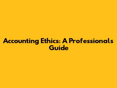 Accounting Ethics: A Professional's Guide