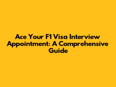 Ace Your F1 Visa Interview Appointment: A Comprehensive Guide