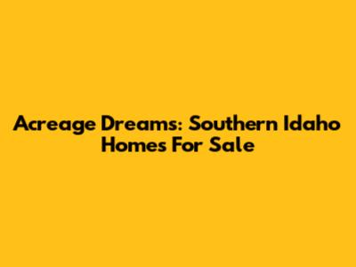 Acreage Dreams: Southern Idaho Homes For Sale