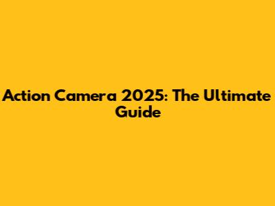 Action Camera 2025: The Ultimate Guide