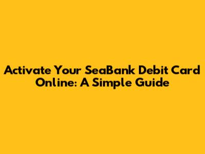 Activate Your SeaBank Debit Card Online: A Simple Guide