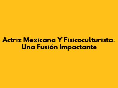 Actriz Mexicana Y Fisicoculturista: Una Fusión Impactante