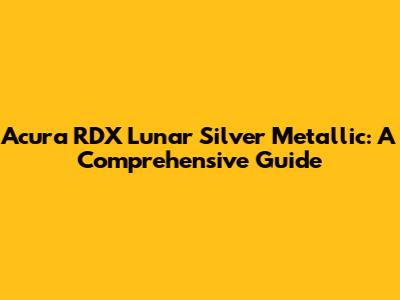 Acura RDX Lunar Silver Metallic: A Comprehensive Guide