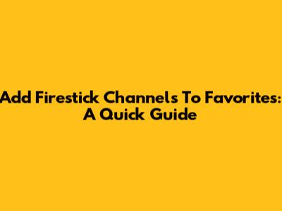 Add Firestick Channels To Favorites: A Quick Guide