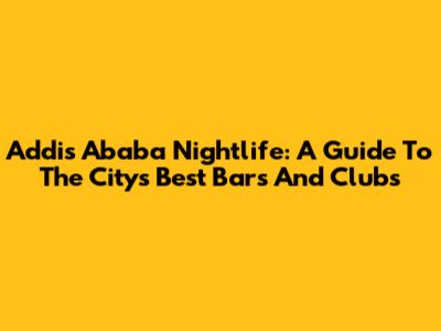 Addis Ababa Nightlife: A Guide To The City's Best Bars And Clubs