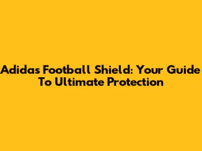 Adidas Football Shield: Your Guide To Ultimate Protection