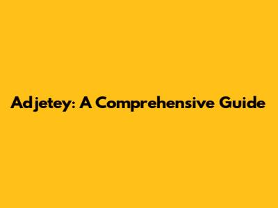 Adjetey: A Comprehensive Guide