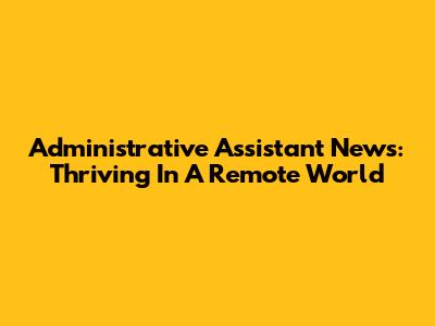 Administrative Assistant News: Thriving In A Remote World