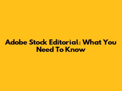 Adobe Stock Editorial: What You Need To Know