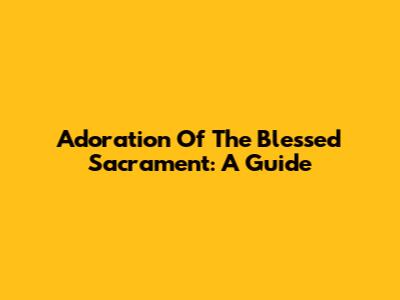 Adoration Of The Blessed Sacrament: A Guide