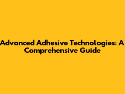 Advanced Adhesive Technologies: A Comprehensive Guide