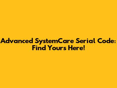 Advanced SystemCare Serial Code: Find Yours Here!