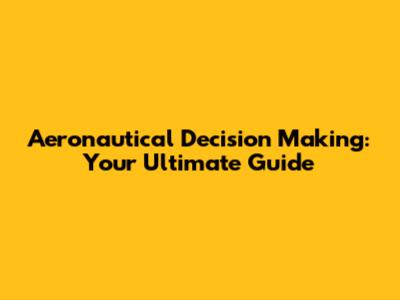 Aeronautical Decision Making: Your Ultimate Guide