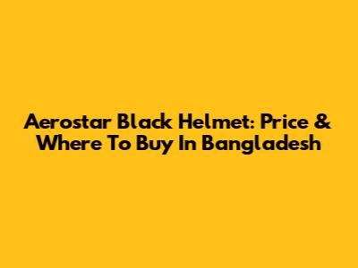 Aerostar Black Helmet: Price & Where To Buy In Bangladesh