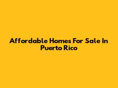 Affordable Homes For Sale In Puerto Rico