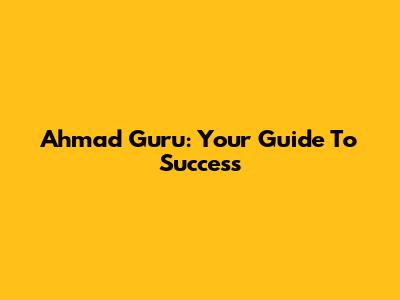 Ahmad Guru: Your Guide To Success