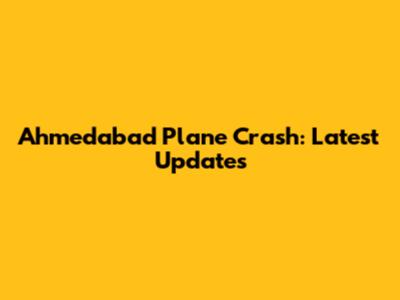 Ahmedabad Plane Crash: Latest Updates