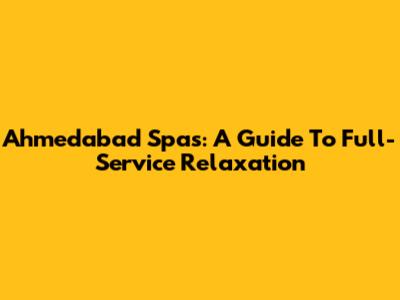 Ahmedabad Spas: A Guide To Full-Service Relaxation