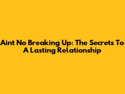 Ain't No Breaking Up: The Secrets To A Lasting Relationship