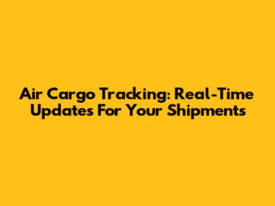 Air Cargo Tracking: Real-Time Updates For Your Shipments