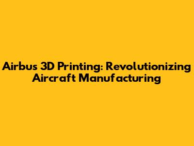 Airbus 3D Printing: Revolutionizing Aircraft Manufacturing