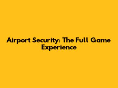 Airport Security: The Full Game Experience