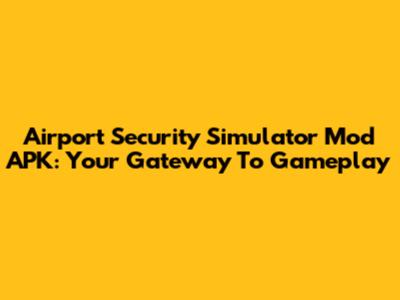 Airport Security Simulator Mod APK: Your Gateway To Gameplay