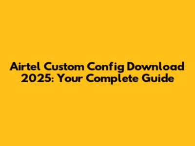 Airtel Custom Config Download 2025: Your Complete Guide
