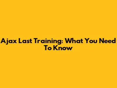 Ajax Last Training: What You Need To Know