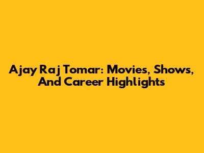 Ajay Raj Tomar: Movies, Shows, And Career Highlights