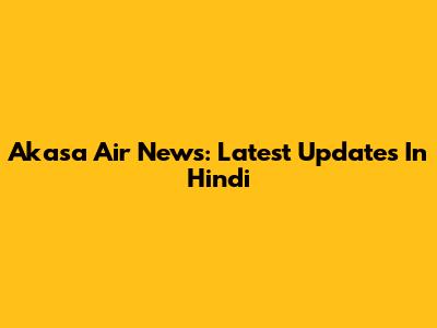 Akasa Air News: Latest Updates In Hindi