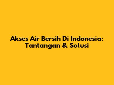 Akses Air Bersih Di Indonesia: Tantangan & Solusi