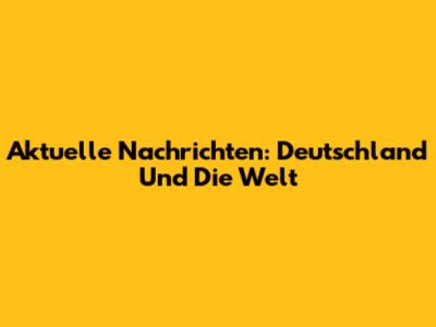 Aktuelle Nachrichten: Deutschland Und Die Welt