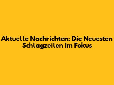 Aktuelle Nachrichten: Die Neuesten Schlagzeilen Im Fokus