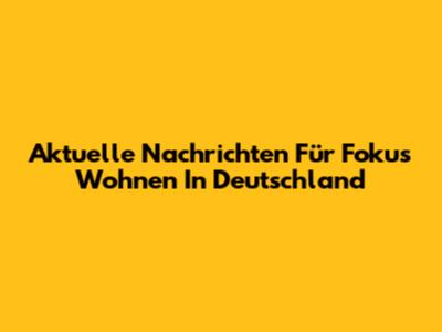 Aktuelle Nachrichten Für "Fokus Wohnen" In Deutschland