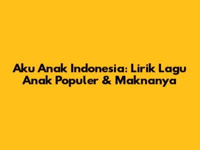 Aku Anak Indonesia: Lirik Lagu Anak Populer & Maknanya