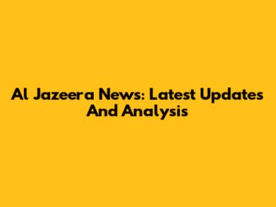 Al Jazeera News: Latest Updates And Analysis