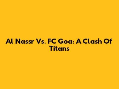 Al Nassr Vs. FC Goa: A Clash Of Titans
