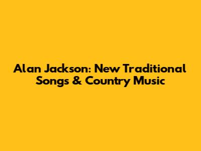 Alan Jackson: New Traditional Songs & Country Music